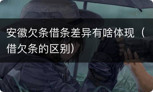 安徽欠条借条差异有啥体现（借欠条的区别）