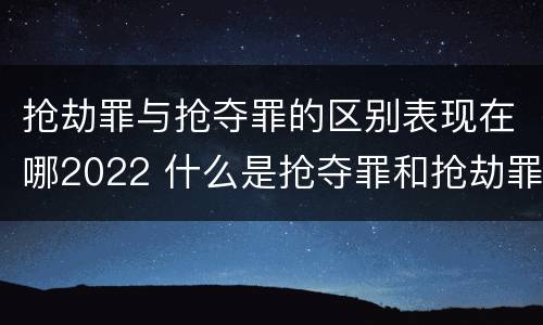 抢劫罪与抢夺罪的区别表现在哪2022 什么是抢夺罪和抢劫罪