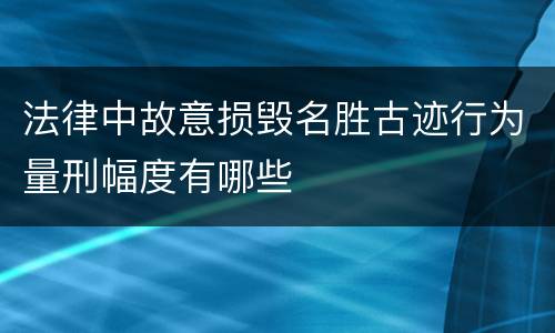 法律中故意损毁名胜古迹行为量刑幅度有哪些