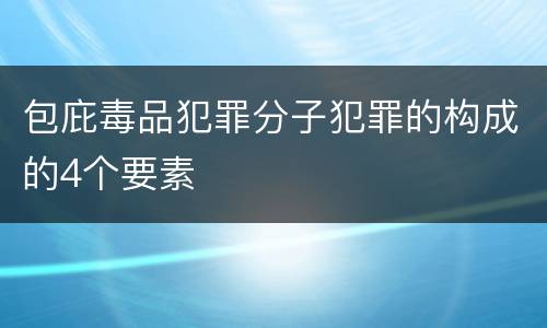 包庇毒品犯罪分子犯罪的构成的4个要素