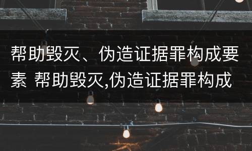 帮助毁灭、伪造证据罪构成要素 帮助毁灭,伪造证据罪构成要素包括