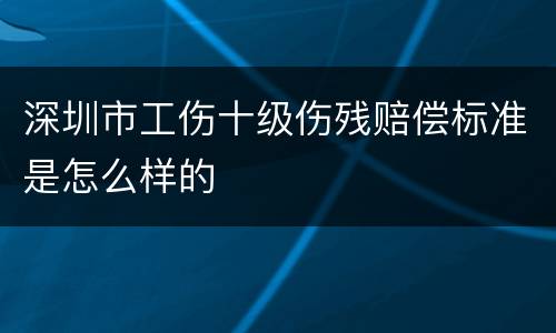 深圳市工伤十级伤残赔偿标准是怎么样的
