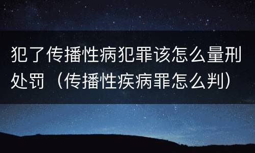 犯了传播性病犯罪该怎么量刑处罚（传播性疾病罪怎么判）