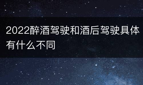 2022醉酒驾驶和酒后驾驶具体有什么不同