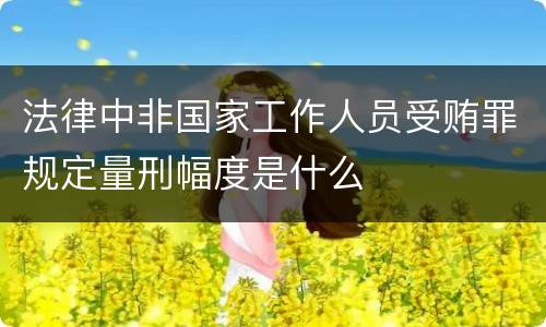 法律中非国家工作人员受贿罪规定量刑幅度是什么