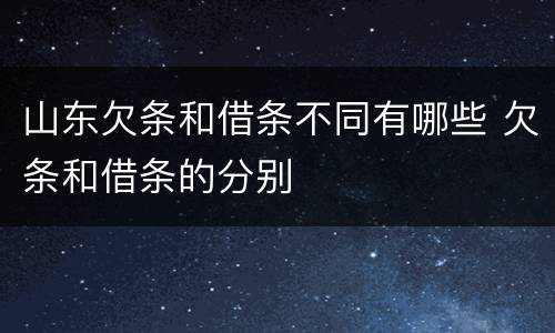 山东欠条和借条不同有哪些 欠条和借条的分别