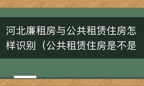 河北廉租房与公共租赁住房怎样识别（公共租赁住房是不是廉租房）