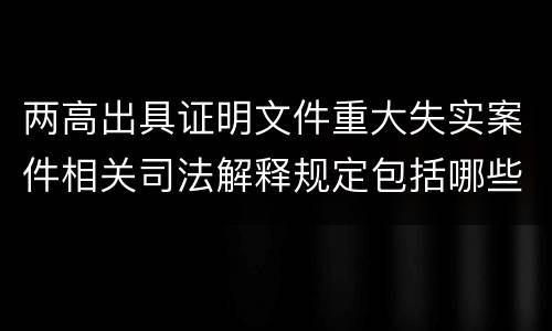 两高出具证明文件重大失实案件相关司法解释规定包括哪些