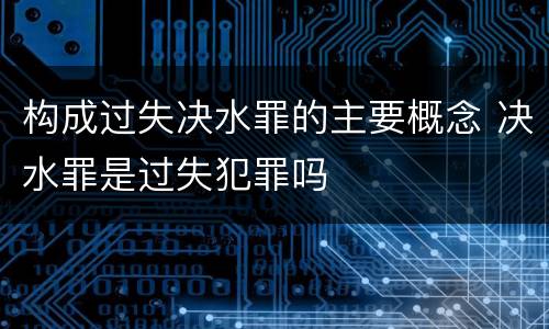 构成过失决水罪的主要概念 决水罪是过失犯罪吗