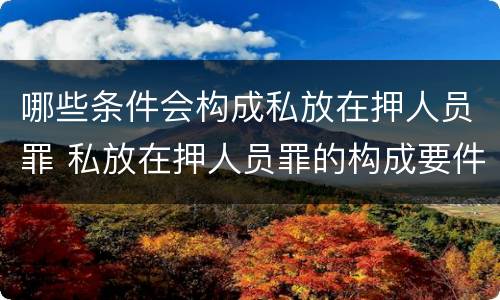 哪些条件会构成私放在押人员罪 私放在押人员罪的构成要件