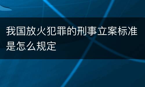 我国放火犯罪的刑事立案标准是怎么规定