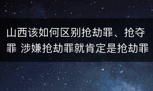 山西该如何区别抢劫罪、抢夺罪 涉嫌抢劫罪就肯定是抢劫罪吗