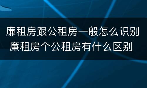 廉租房跟公租房一般怎么识别 廉租房个公租房有什么区别