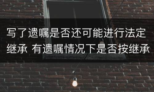 写了遗嘱是否还可能进行法定继承 有遗嘱情况下是否按继承法