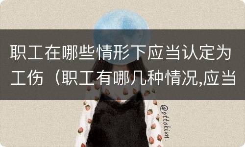 职工在哪些情形下应当认定为工伤（职工有哪几种情况,应当认定为工伤）