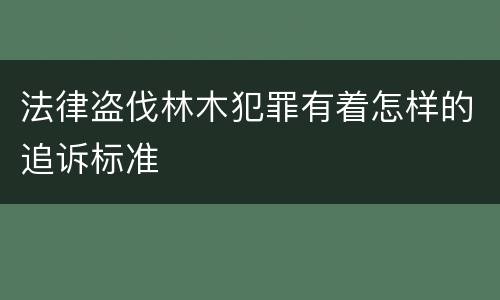 法律盗伐林木犯罪有着怎样的追诉标准