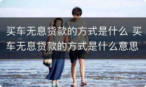 买车无息贷款的方式是什么 买车无息贷款的方式是什么意思