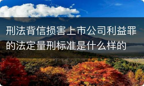 刑法背信损害上市公司利益罪的法定量刑标准是什么样的
