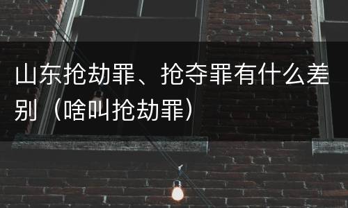山东抢劫罪、抢夺罪有什么差别（啥叫抢劫罪）