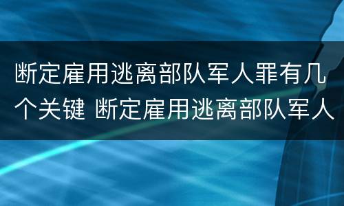 断定雇用逃离部队军人罪有几个关键 断定雇用逃离部队军人罪有几个关键人员
