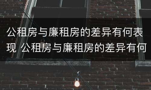 公租房与廉租房的差异有何表现 公租房与廉租房的差异有何表现和原因