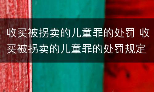 收买被拐卖的儿童罪的处罚 收买被拐卖的儿童罪的处罚规定