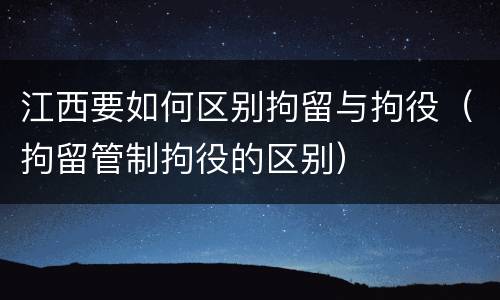 江西要如何区别拘留与拘役（拘留管制拘役的区别）