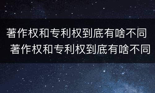 著作权和专利权到底有啥不同 著作权和专利权到底有啥不同呢