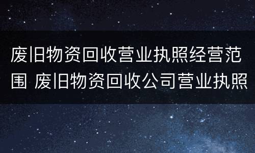 废旧物资回收营业执照经营范围 废旧物资回收公司营业执照