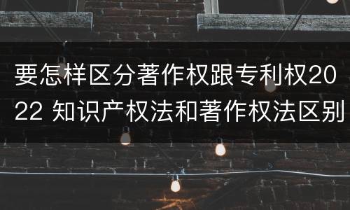 要怎样区分著作权跟专利权2022 知识产权法和著作权法区别