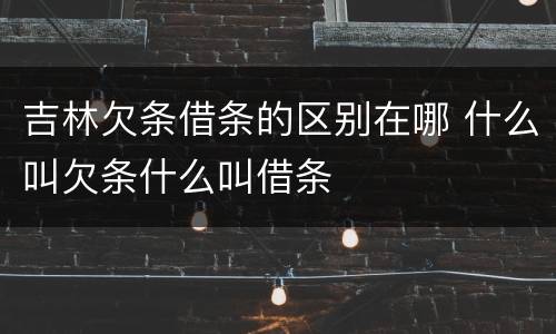 吉林欠条借条的区别在哪 什么叫欠条什么叫借条