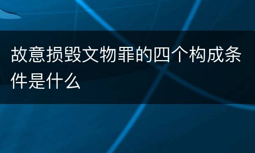 故意损毁文物罪的四个构成条件是什么