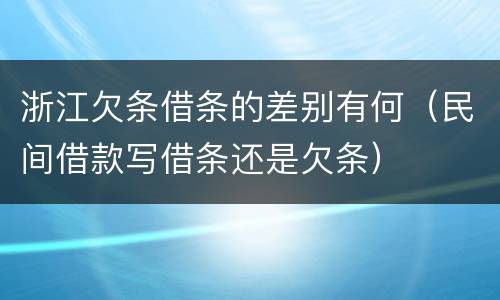 浙江欠条借条的差别有何（民间借款写借条还是欠条）