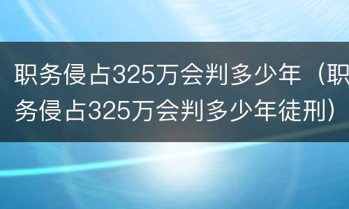 职务侵占325万会判多少年（职务侵占325万会判多少年徒刑）