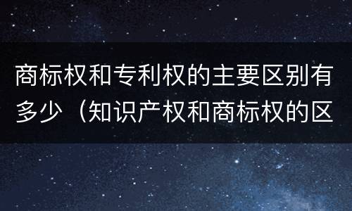 商标权和专利权的主要区别有多少（知识产权和商标权的区别）