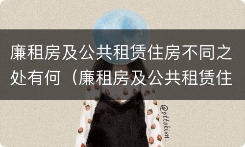 廉租房及公共租赁住房不同之处有何（廉租房及公共租赁住房不同之处有何区别）