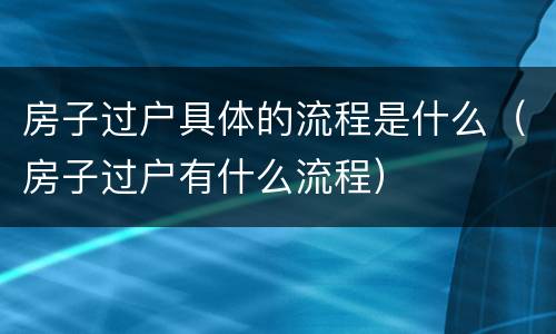 房子过户具体的流程是什么（房子过户有什么流程）