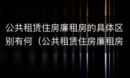 公共租赁住房廉租房的具体区别有何（公共租赁住房廉租房的具体区别有何不同）