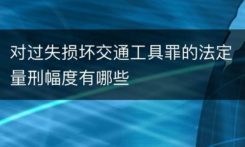 对过失损坏交通工具罪的法定量刑幅度有哪些