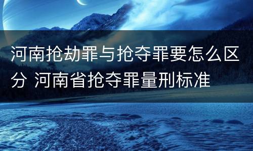 河南抢劫罪与抢夺罪要怎么区分 河南省抢夺罪量刑标准
