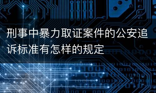 刑事中暴力取证案件的公安追诉标准有怎样的规定