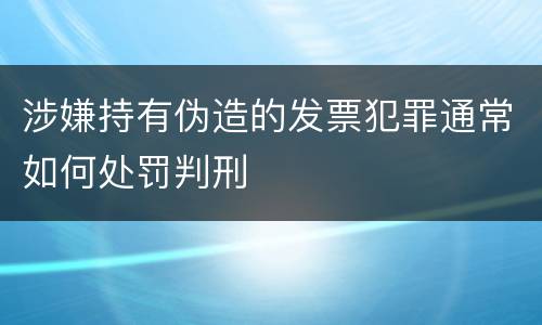 涉嫌持有伪造的发票犯罪通常如何处罚判刑