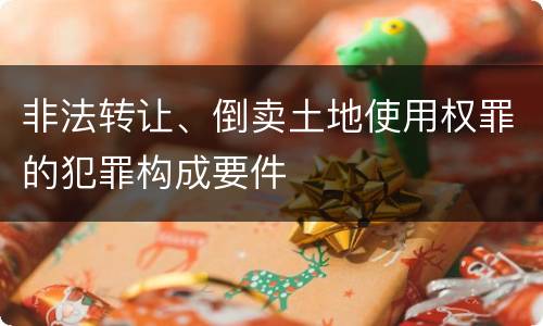 非法转让、倒卖土地使用权罪的犯罪构成要件