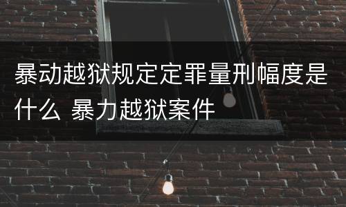 暴动越狱规定定罪量刑幅度是什么 暴力越狱案件
