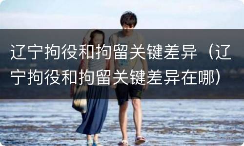 辽宁拘役和拘留关键差异（辽宁拘役和拘留关键差异在哪）