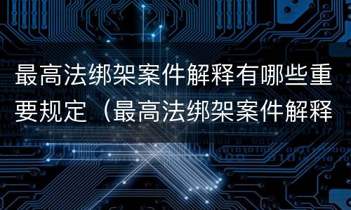 最高法绑架案件解释有哪些重要规定（最高法绑架案件解释有哪些重要规定和规定）