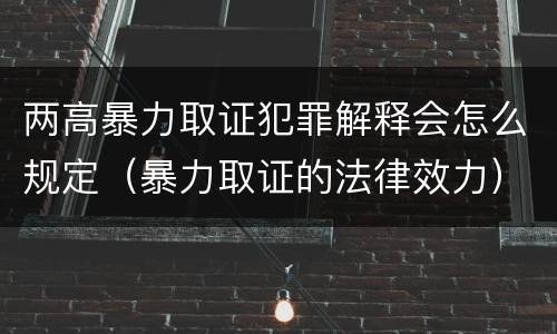两高暴力取证犯罪解释会怎么规定（暴力取证的法律效力）