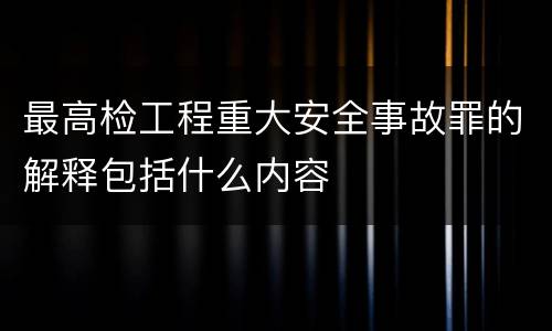 最高检工程重大安全事故罪的解释包括什么内容