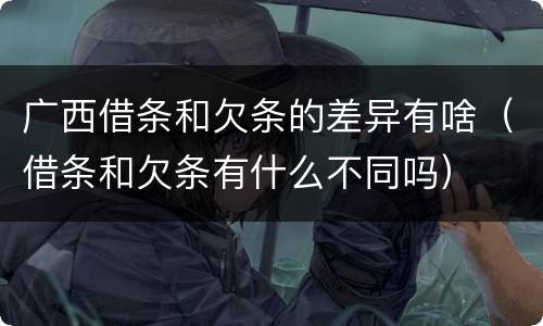 广西借条和欠条的差异有啥（借条和欠条有什么不同吗）