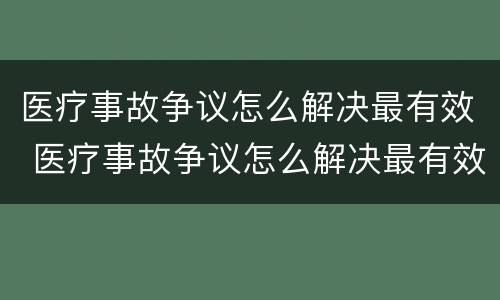 医疗事故争议怎么解决最有效 医疗事故争议怎么解决最有效的方法